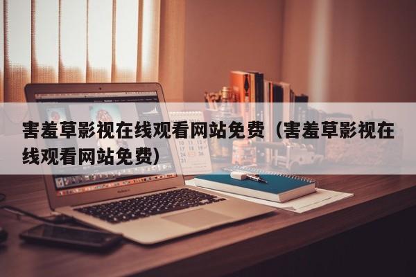 害羞草影视在线观看网站免费(害羞草影视在线观看网站免费)