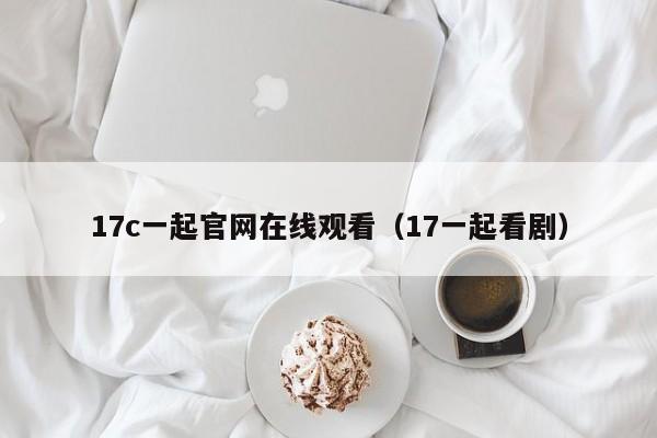 17c一起官网在线观看(17一起看剧)