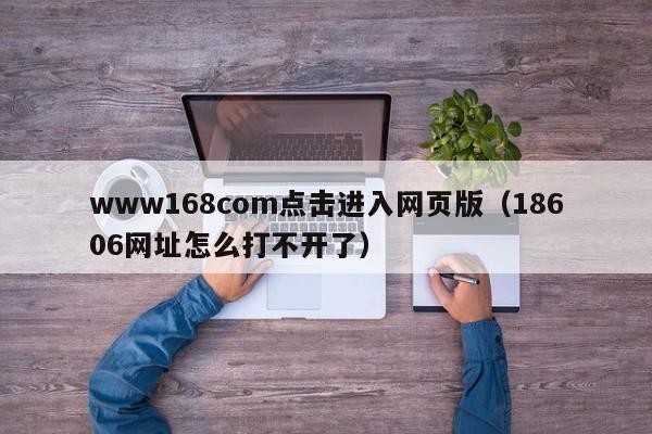 www168com点击进入网页版(18606网址怎么打不开了)