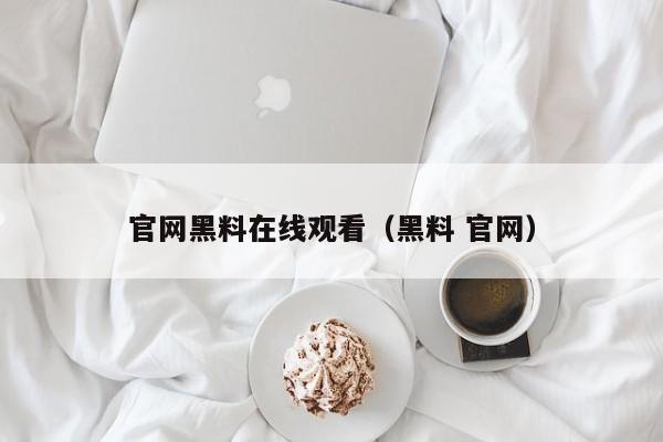 官网黑料在线观看(黑料 官网)