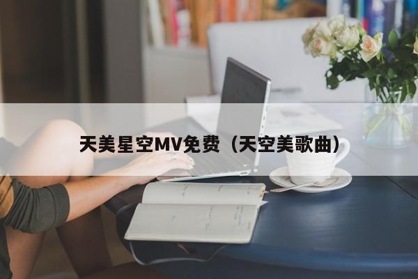 天美星空MV免费(天空美歌曲)