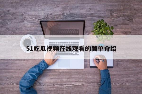 51吃瓜视频在线观看的简单介绍