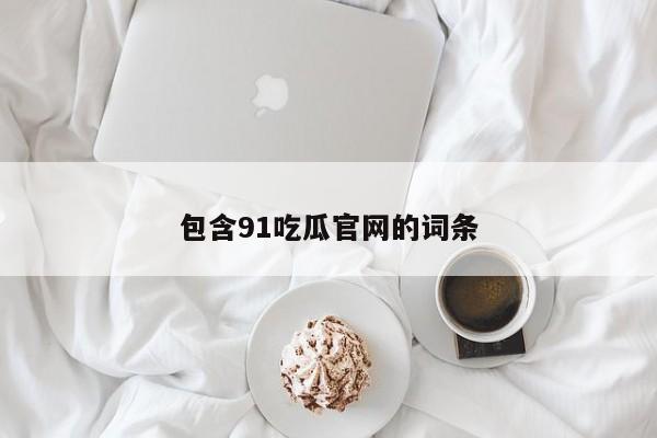 包含91吃瓜官网的词条