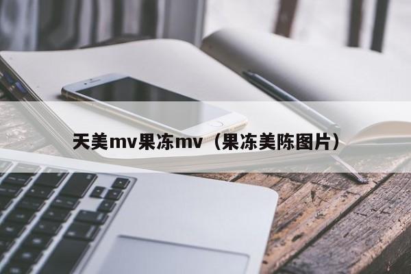 天美mv果冻mv(果冻美陈图片)