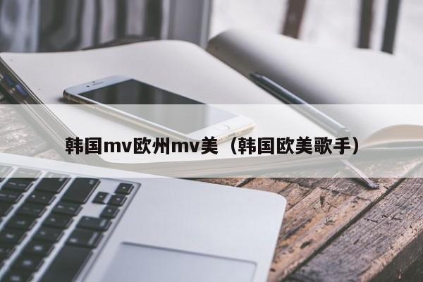 韩国mv欧州mv美(韩国欧美歌手)