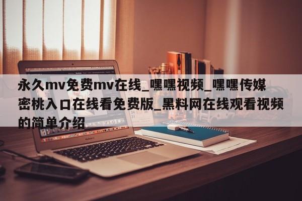 永久mv免费mv在线_嘿嘿视频_嘿嘿传媒密桃入口在线看免费版_黑料网在线观看视频的简单介绍