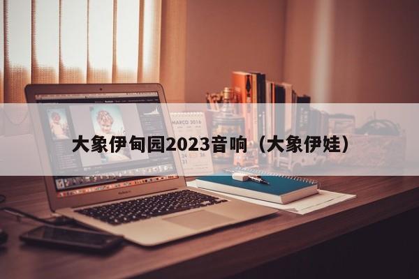 大象伊甸园2023音响(大象伊娃)