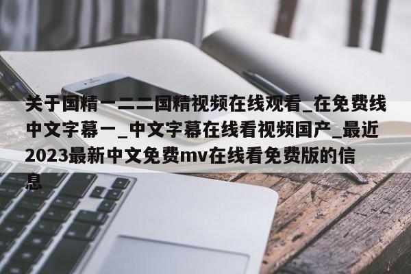 关于国精一二二国精视频在线观看_在免费线中文字幕一_中文字幕在线看视频国产_最近2023最新中文免费mv在线看免费版的信息