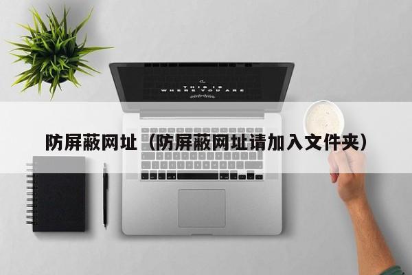 防屏蔽网址(防屏蔽网址请加入文件夹)