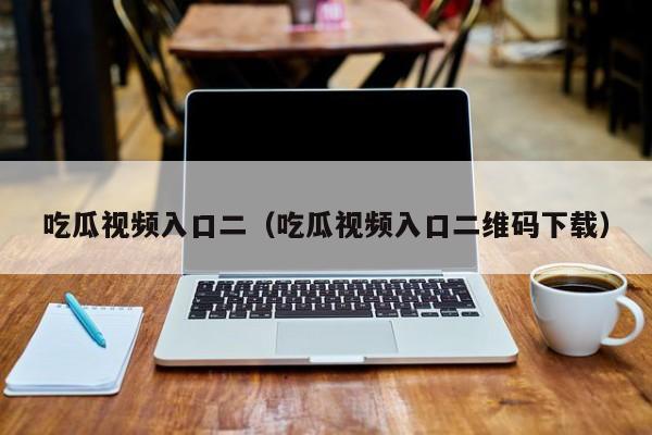吃瓜视频入口二(吃瓜视频入口二维码下载)