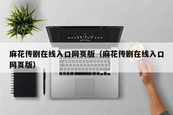 麻花传剧在线入口网页版(麻花传剧在线入口网页版)