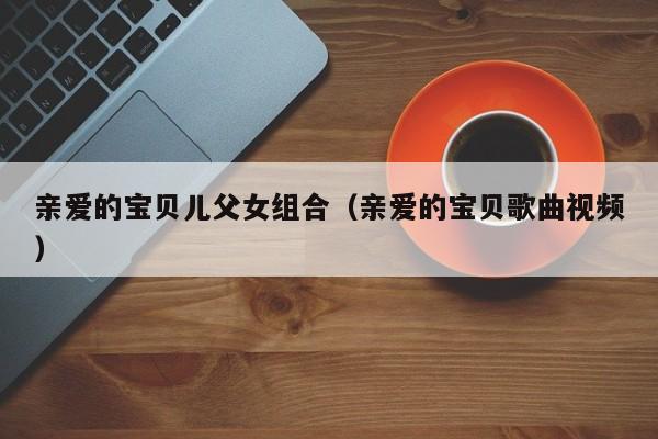 亲爱的宝贝儿父女组合(亲爱的宝贝歌曲视频)