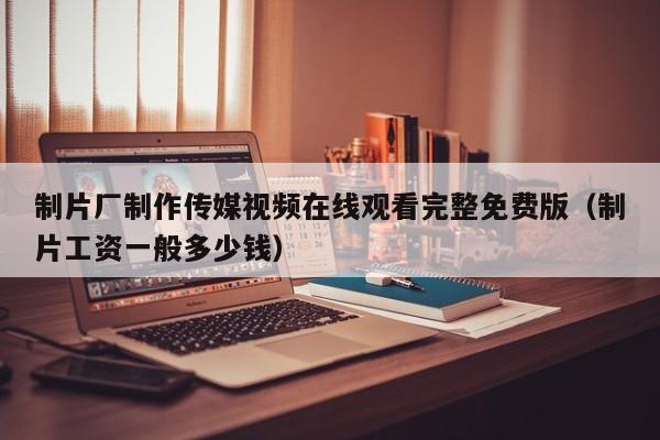制片厂制作传媒视频在线观看完整免费版(制片工资一般多少钱)
