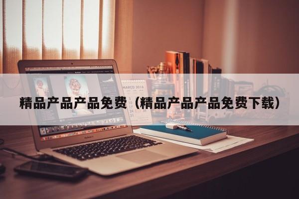 精品产品产品免费(精品产品产品免费下载)