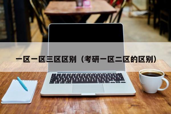 一区一区三区区别(考研一区二区的区别)