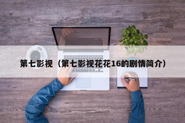 第七影视(第七影视花花16的剧情简介)