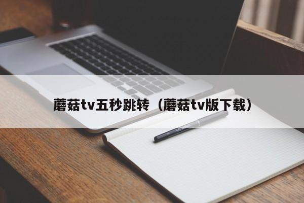 蘑菇tv五秒跳转(蘑菇tv版下载)