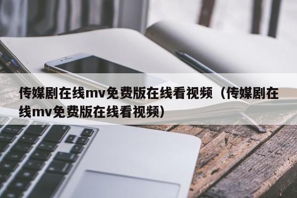 传媒剧在线mv免费版在线看视频(传媒剧在线mv免费版在线看视频)