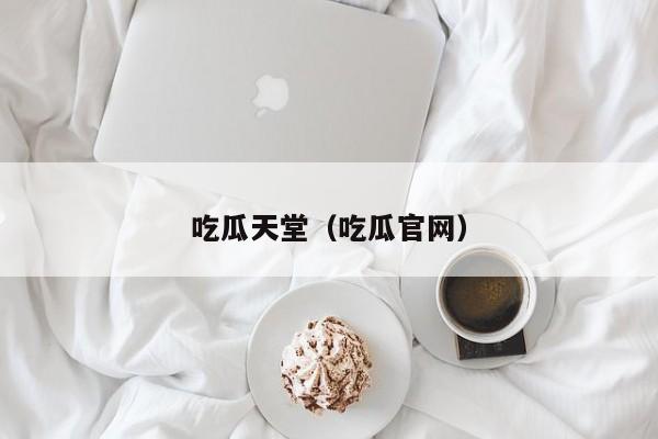 吃瓜天堂(吃瓜官网)