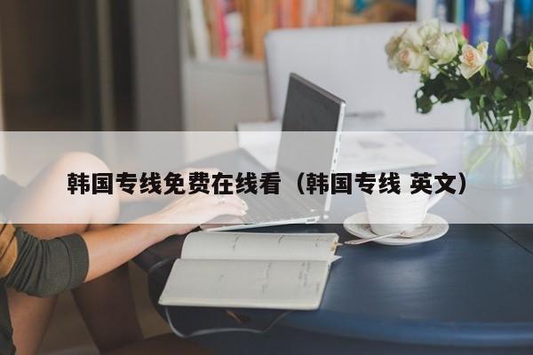 韩国专线免费在线看(韩国专线 英文)