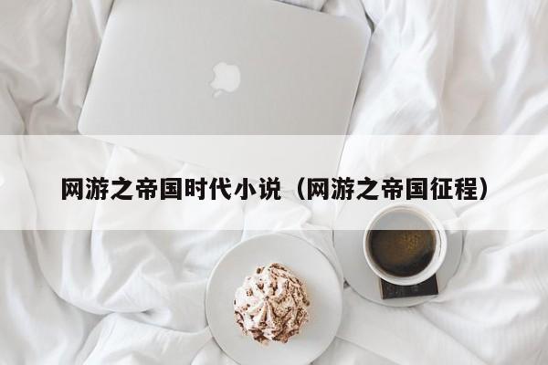网游之帝国时代小说(网游之帝国征程)
