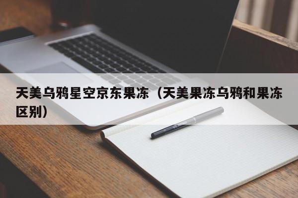 天美乌鸦星空京东果冻(天美果冻乌鸦和果冻区别)