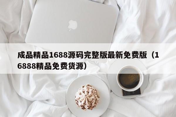 成品精品1688源码完整版最新免费版(16888精品免费货源)