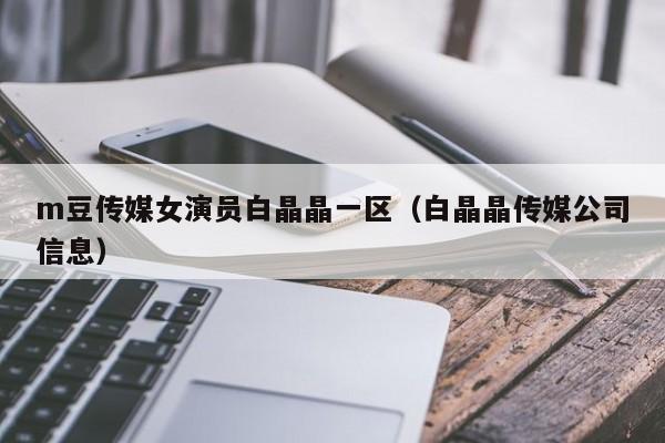 m豆传媒女演员白晶晶一区(白晶晶传媒公司信息)