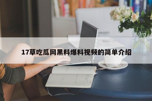 17草吃瓜网黑料爆料视频的简单介绍